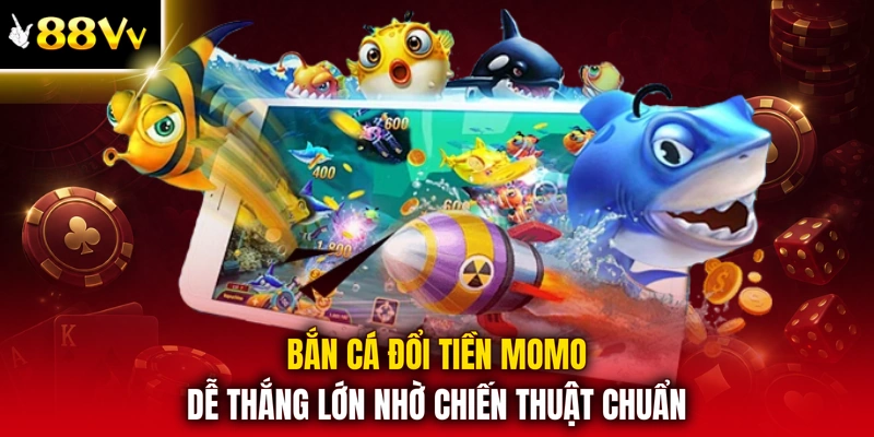 Bắn cá đổi tiền momo dễ thắng lớn nhờ chiến thuật chuẩn