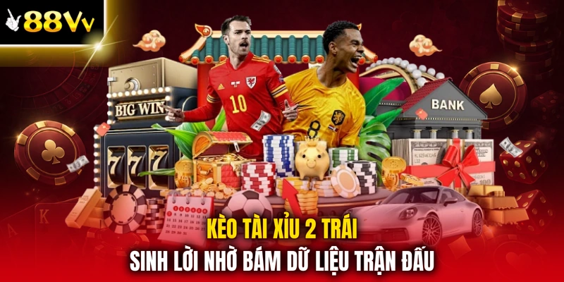 Kèo tài xỉu 2 trái sinh lời nhờ bám dữ liệu trận đấu